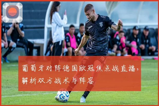 葡萄牙对阵德国欧冠焦点战直播，解析双方战术与阵容