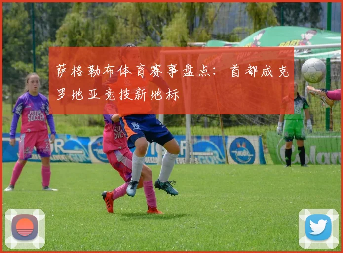 萨格勒布体育赛事盘点：首都成克罗地亚竞技新地标