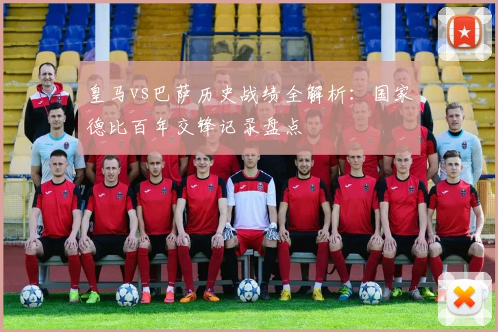 皇马vs巴萨历史战绩全解析：国家德比百年交锋记录盘点