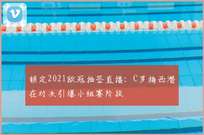 锁定2021欧冠抽签直播：C罗梅西潜在对决引爆小组赛阶段