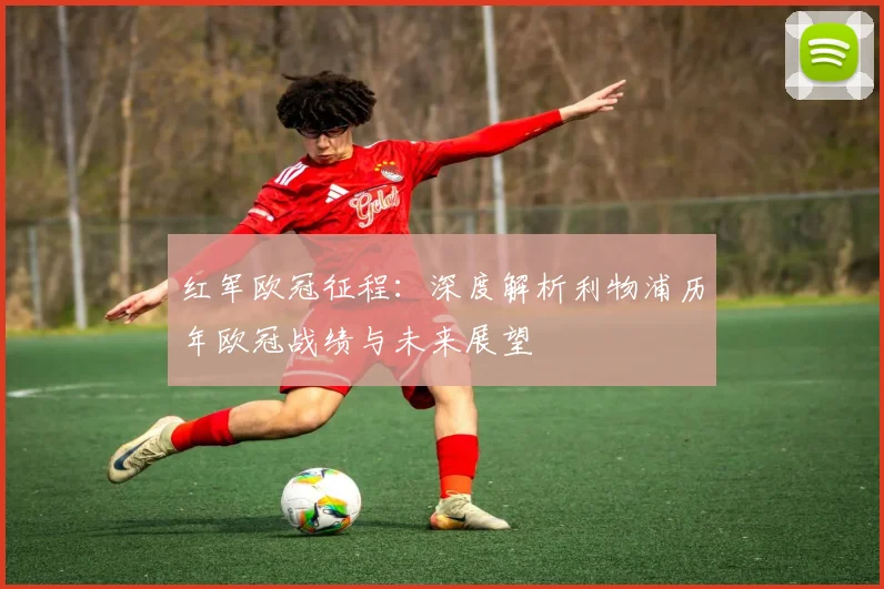 红军欧冠征程:深度解析利物浦历年欧冠战绩与未来展望