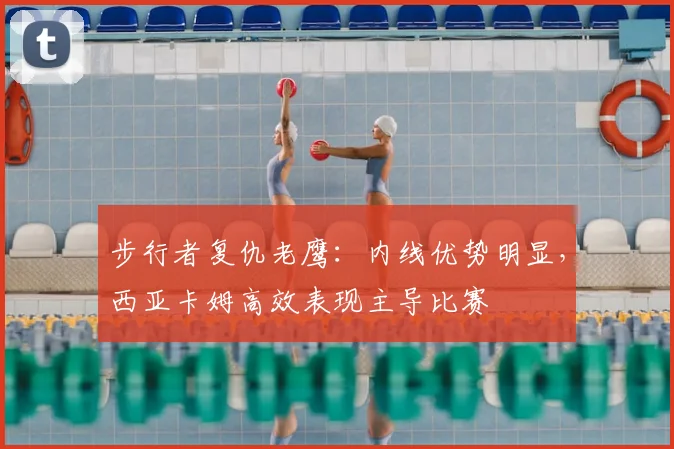 步行者复仇老鹰：内线优势明显，西亚卡姆高效表现主导比赛