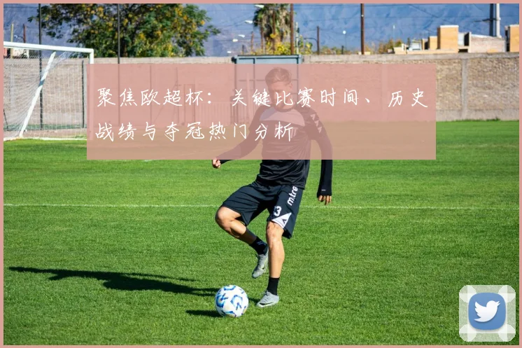聚焦欧超杯：关键比赛时间、历史战绩与夺冠热门分析