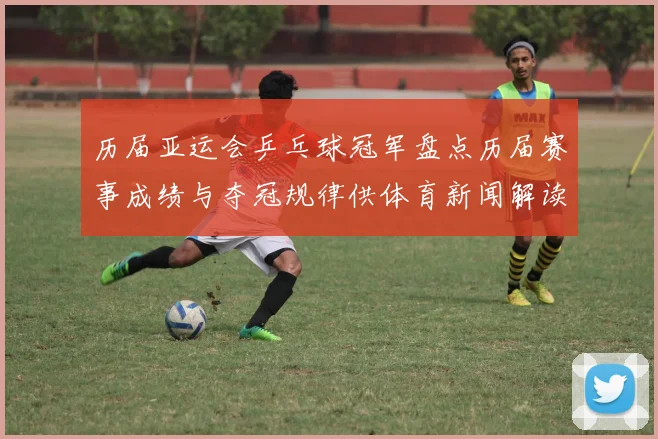 历届亚运会乒乓球冠军盘点历届赛事成绩与夺冠规律供体育新闻解读参考