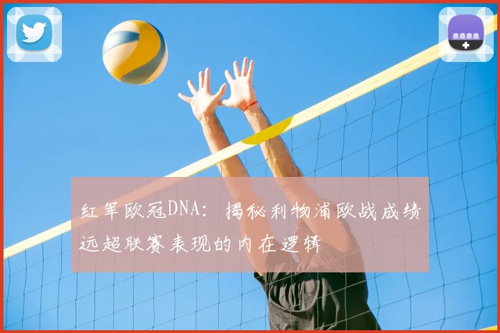 红军欧冠DNA：揭秘利物浦欧战成绩远超联赛表现的内在逻辑