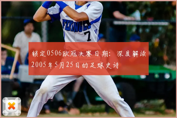锁定0506欧冠决赛日期：深度解读2005年5月25日的足球史诗