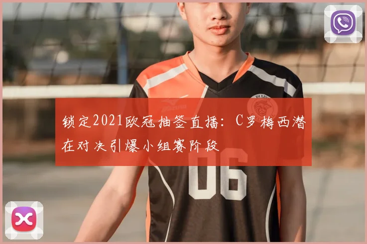 锁定2021欧冠抽签直播：C罗梅西潜在对决引爆小组赛阶段