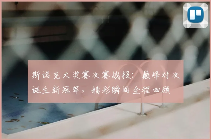 斯诺克大奖赛决赛战报：巅峰对决诞生新冠军，精彩瞬间全程回顾