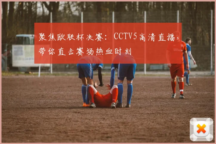 聚焦欧联杯决赛：CCTV5高清直播，带你直击赛场热血时刻