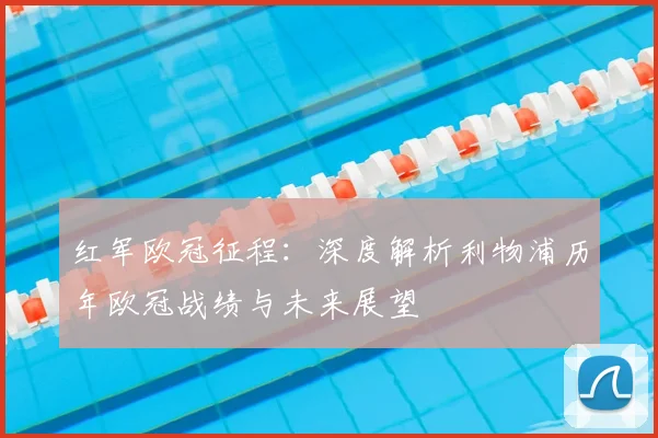 红军欧冠征程:深度解析利物浦历年欧冠战绩与未来展望