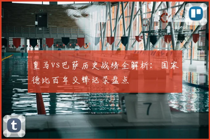 皇马vs巴萨历史战绩全解析：国家德比百年交锋记录盘点