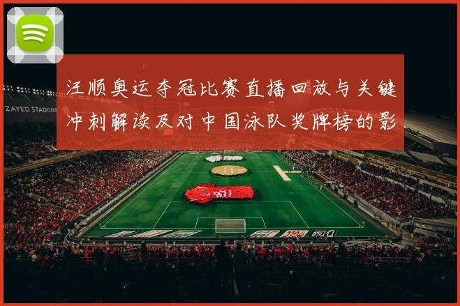 汪顺奥运夺冠比赛直播回放与关键冲刺解读及对中国泳队奖牌榜的影响