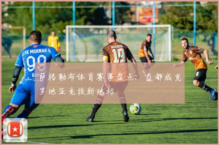 萨格勒布体育赛事盘点：首都成克罗地亚竞技新地标