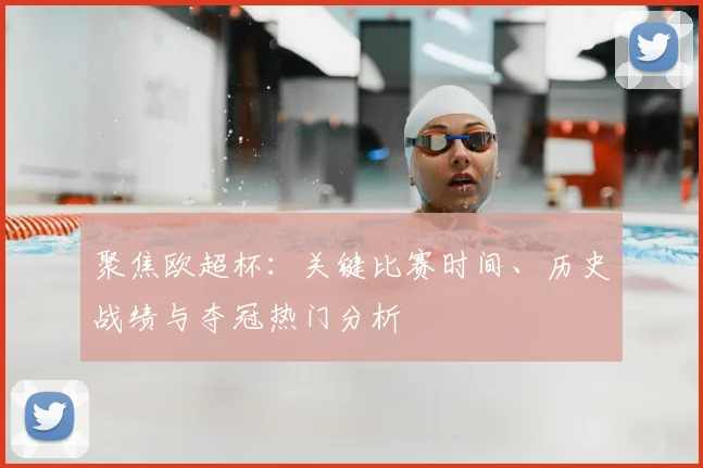 聚焦欧超杯：关键比赛时间、历史战绩与夺冠热门分析