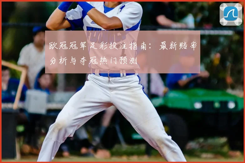 欧冠冠军足彩投注指南：最新赔率分析与夺冠热门预测