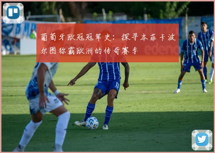 葡萄牙欧冠冠军史：探寻本菲卡波尔图称霸欧洲的传奇赛季