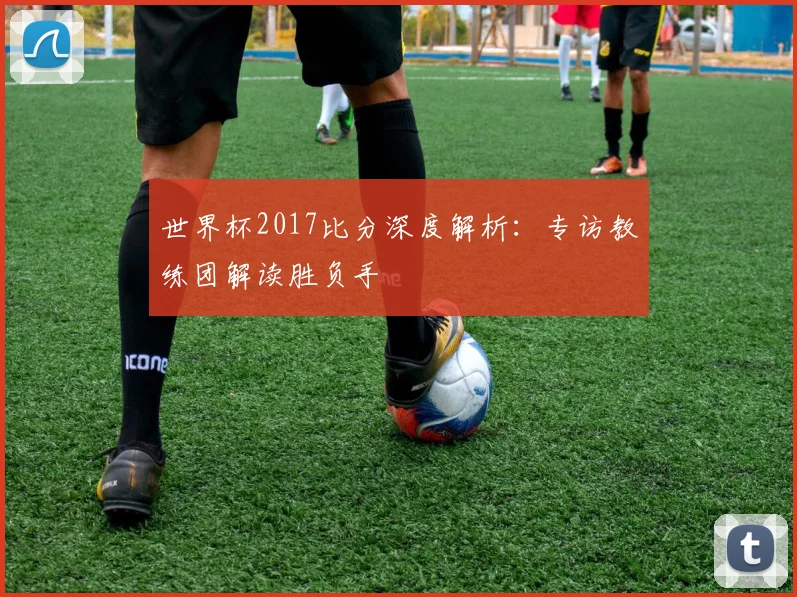 世界杯2017比分深度解析：专访教练团解读胜负手
