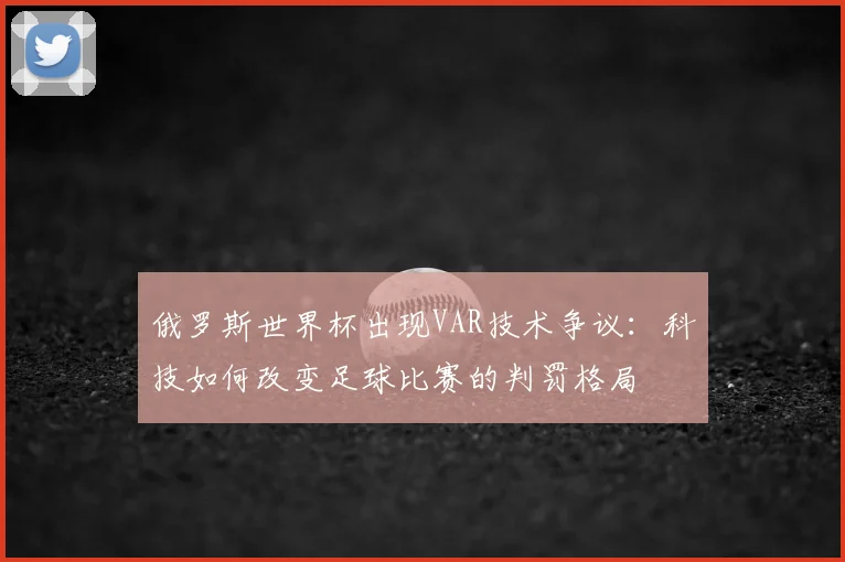 俄罗斯世界杯出现VAR技术争议:科技如何改变足球比赛的判罚格局