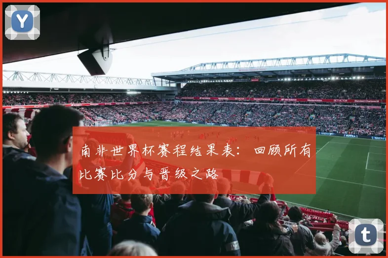 南非世界杯赛程结果表：回顾所有比赛比分与晋级之路