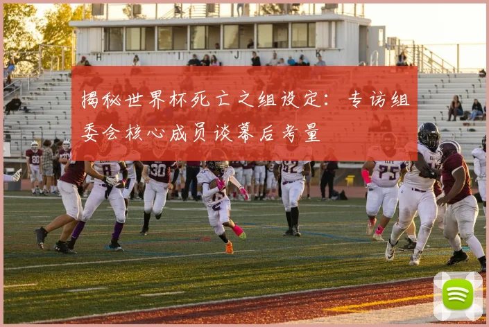 揭秘世界杯死亡之组设定：专访组委会核心成员谈幕后考量