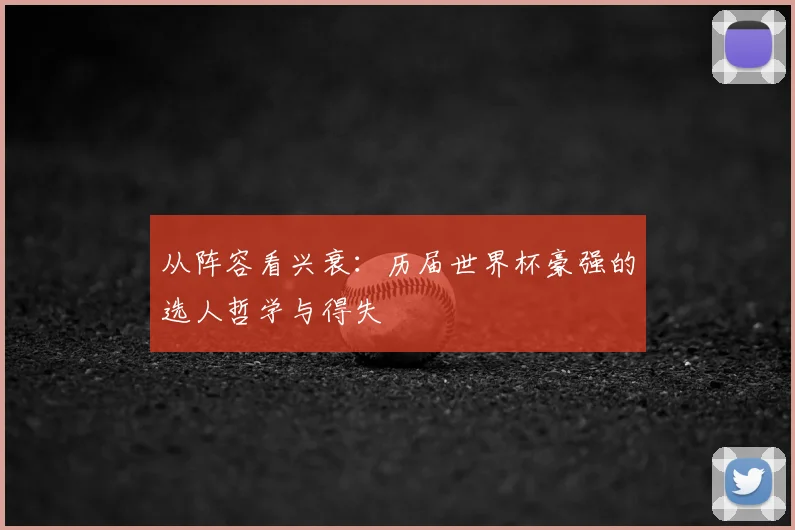 从阵容看兴衰：历届世界杯豪强的选人哲学与得失
