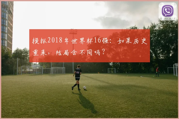 模拟2018年世界杯16强：如果历史重来，结局会不同吗？