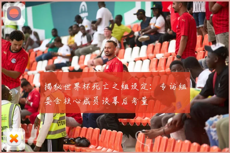 揭秘世界杯死亡之组设定：专访组委会核心成员谈幕后考量