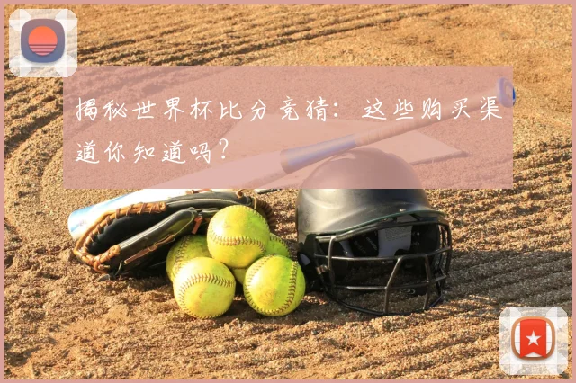 揭秘世界杯比分竞猜：这些购买渠道你知道吗？