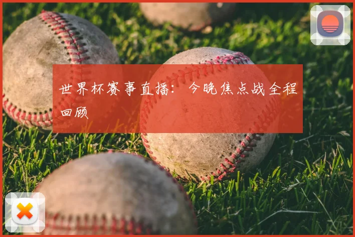 世界杯赛事直播：今晚焦点战全程回顾