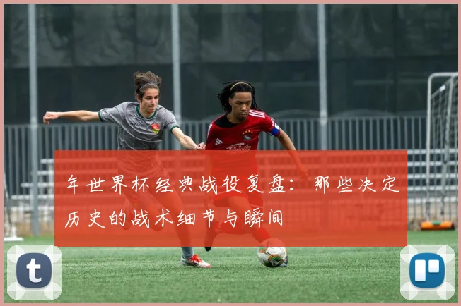 年世界杯经典战役复盘：那些决定历史的战术细节与瞬间