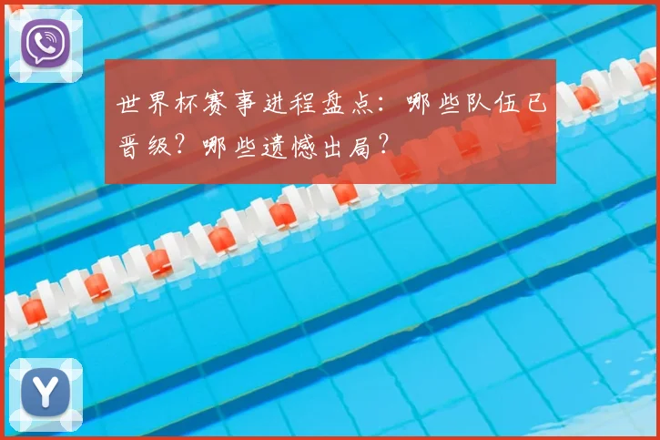 世界杯赛事进程盘点：哪些队伍已晋级？哪些遗憾出局？