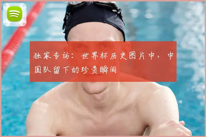 独家专访：世界杯历史图片中，中国队留下的珍贵瞬间
