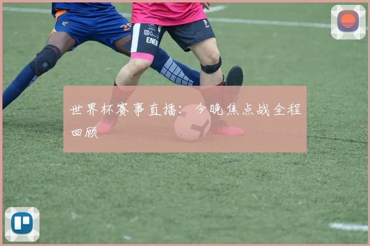 世界杯赛事直播：今晚焦点战全程回顾