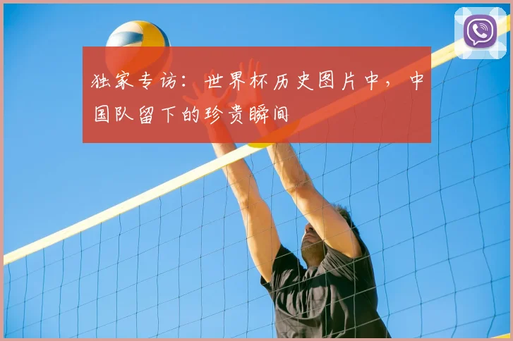 独家专访：世界杯历史图片中，中国队留下的珍贵瞬间