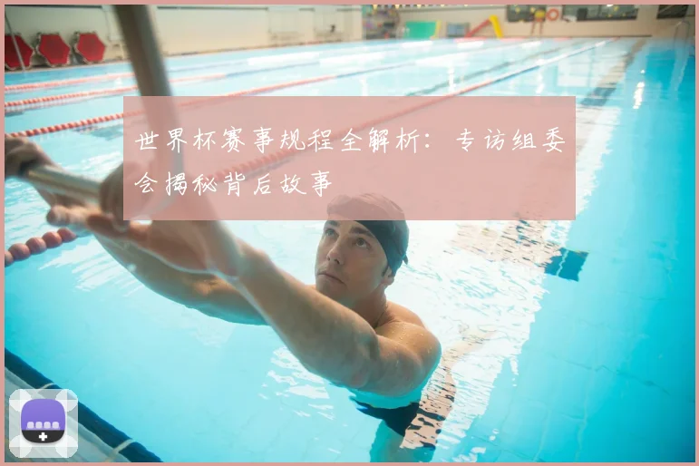 世界杯赛事规程全解析：专访组委会揭秘背后故事