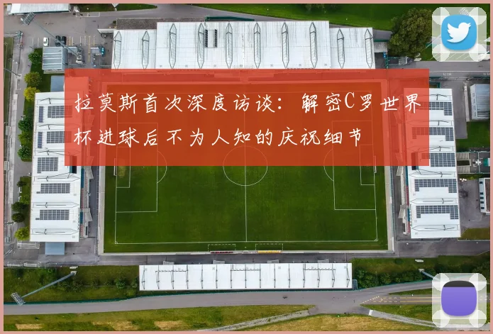 拉莫斯首次深度访谈：解密C罗世界杯进球后不为人知的庆祝细节