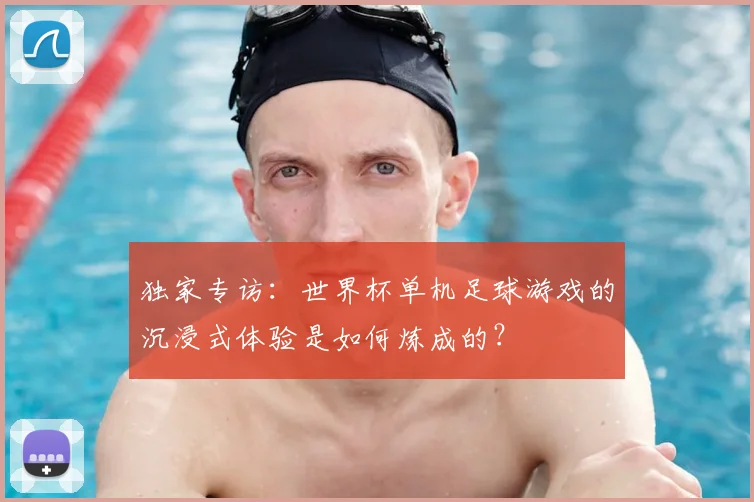 独家专访：世界杯单机足球游戏的沉浸式体验是如何炼成的？