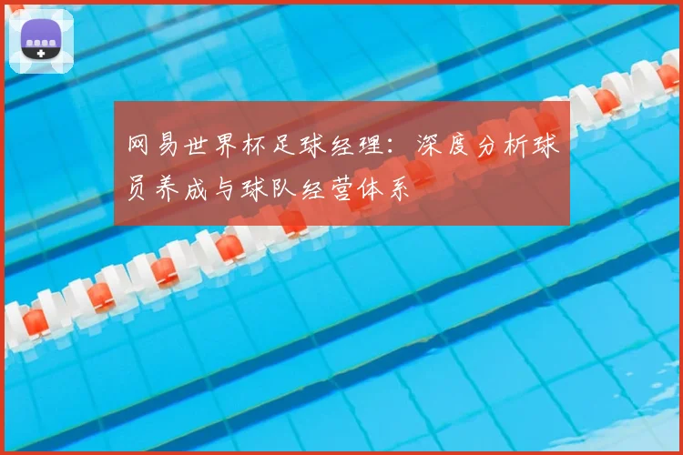 网易世界杯足球经理：深度分析球员养成与球队经营体系