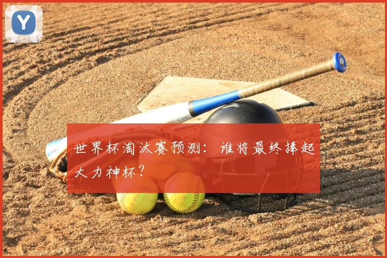世界杯淘汰赛预测：谁将最终捧起大力神杯？