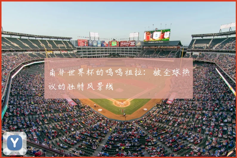 南非世界杯的呜呜祖拉：被全球热议的独特风景线