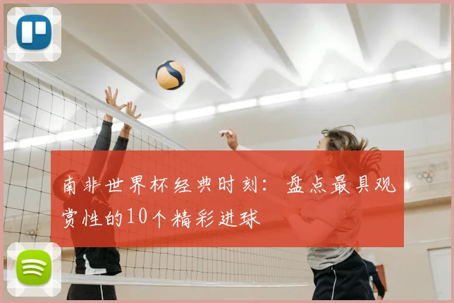 南非世界杯经典时刻：盘点最具观赏性的10个精彩进球