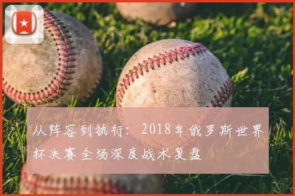 从阵容到执行:2018年俄罗斯世界杯决赛全场深度战术复盘