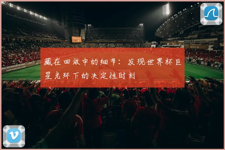 藏在回放中的细节：发现世界杯巨星光环下的决定性时刻