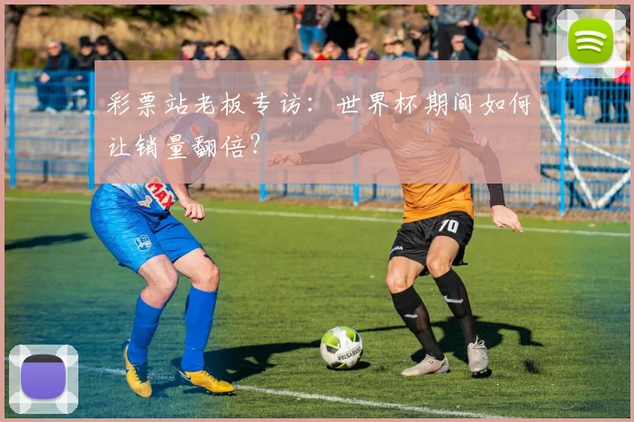 彩票站老板专访:世界杯期间如何让销量翻倍?