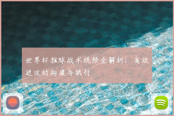 世界杯推球战术视频全解析:高效进攻的构建与执行