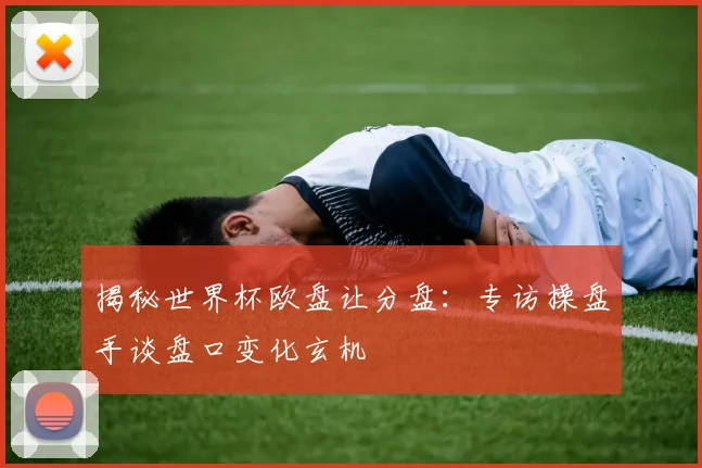 揭秘世界杯欧盘让分盘：专访操盘手谈盘口变化玄机