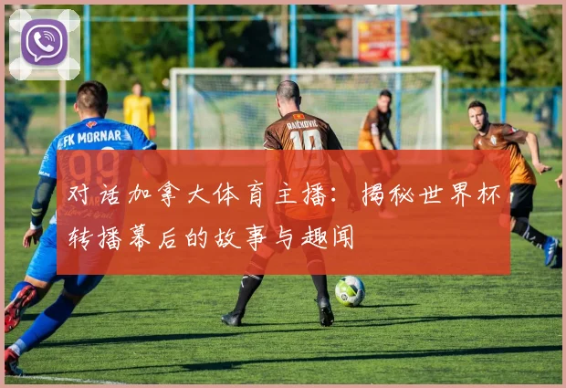 对话加拿大体育主播:揭秘世界杯转播幕后的故事与趣闻