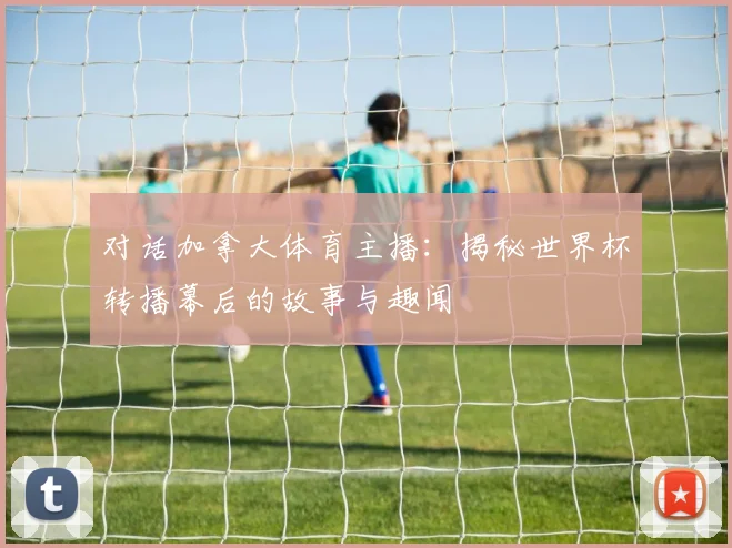 对话加拿大体育主播：揭秘世界杯转播幕后的故事与趣闻