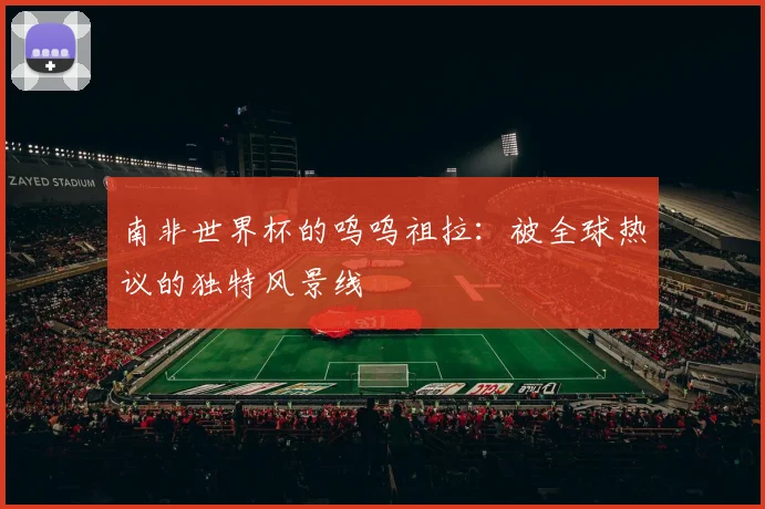 南非世界杯的呜呜祖拉：被全球热议的独特风景线