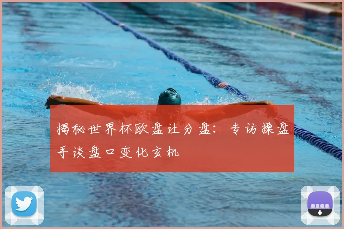 揭秘世界杯欧盘让分盘：专访操盘手谈盘口变化玄机